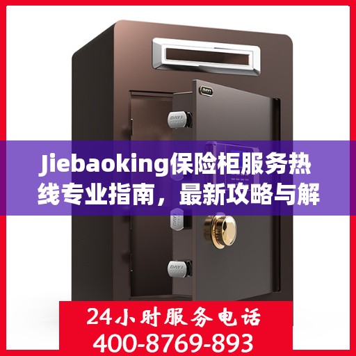 Jiebaoking保险柜服务热线专业指南，最新攻略与解决方案
