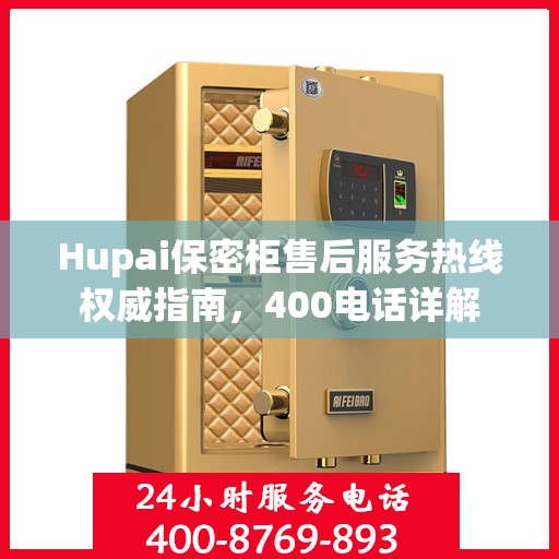 Hupai保密柜售后服务热线权威指南，400电话详解