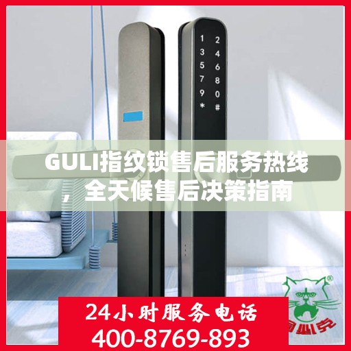 GULI指纹锁售后服务热线，全天候售后决策指南