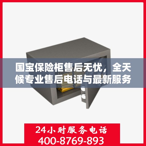 国宝保险柜售后无忧，全天候专业售后电话与最新服务指南