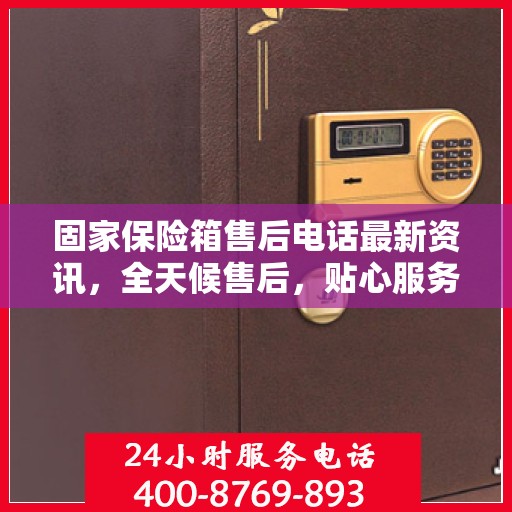 固家保险箱售后电话最新资讯，全天候售后，贴心服务不间断