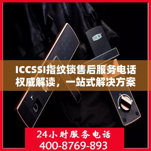 ICCSSI指纹锁售后服务电话权威解读，一站式解决方案与贴心服务体验