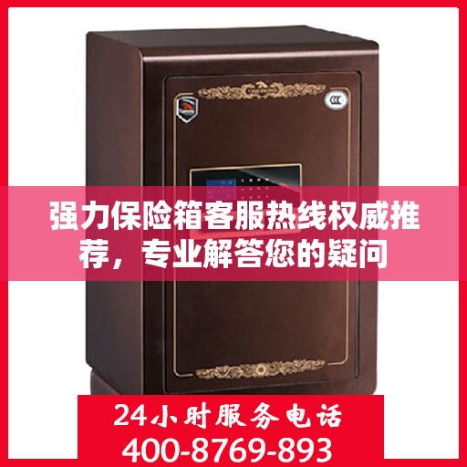 强力保险箱客服热线权威推荐，专业解答您的疑问