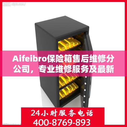 Aifeibro保险箱售后维修分公司，专业维修服务及最新权威推荐指南