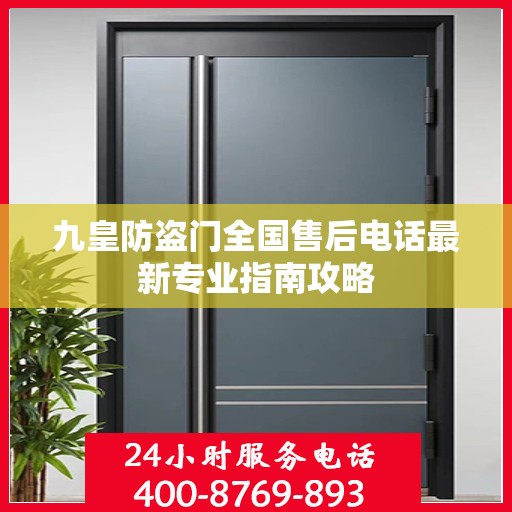 九皇防盗门全国售后电话最新专业指南攻略