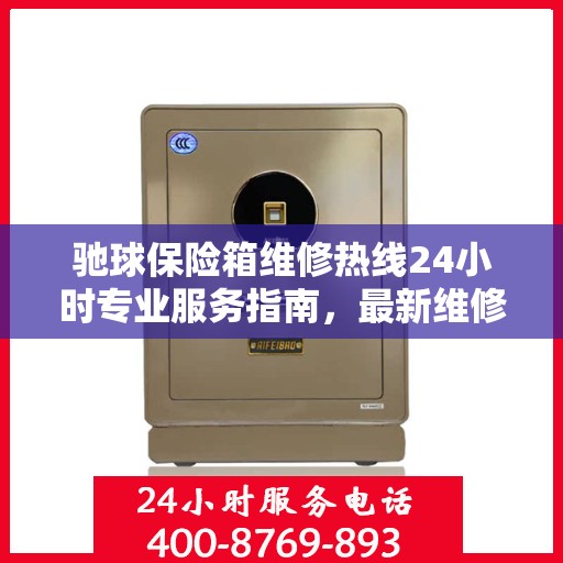 驰球保险箱维修热线24小时专业服务指南，最新维修攻略与电话速查