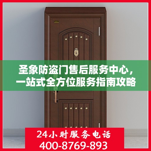 圣象防盗门售后服务中心，一站式全方位服务指南攻略