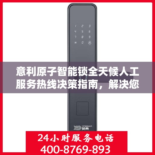 意利原子智能锁全天候人工服务热线决策指南，解决您的锁事无忧