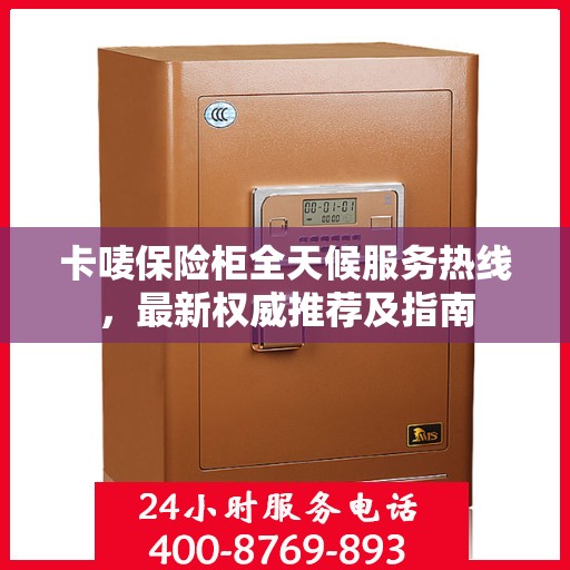 卡唛保险柜全天候服务热线，最新权威推荐及指南