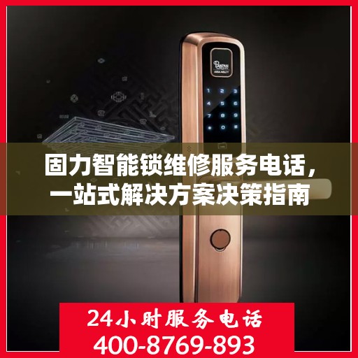 固力智能锁维修服务电话，一站式解决方案决策指南