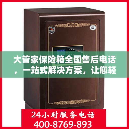 大管家保险箱全国售后电话，一站式解决方案，让您轻松无忧售后体验。