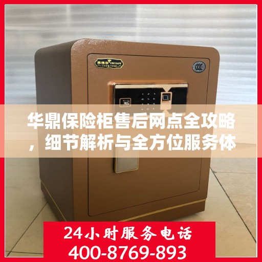 华鼎保险柜售后网点全攻略，细节解析与全方位服务体验