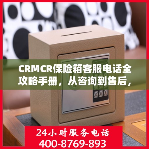 CRMCR保险箱客服电话全攻略手册，从咨询到售后，一站式服务详解