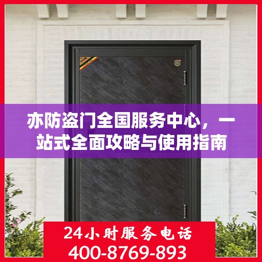 亦防盗门全国服务中心，一站式全面攻略与使用指南