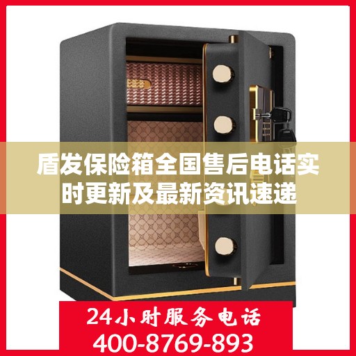 盾发保险箱全国售后电话实时更新及最新资讯速递
