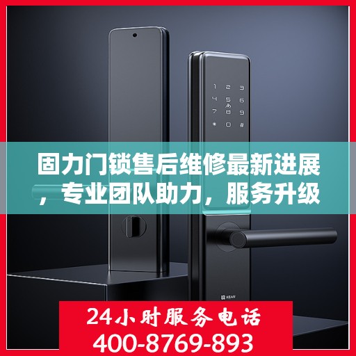 固力门锁售后维修最新进展，专业团队助力，服务升级刷新体验