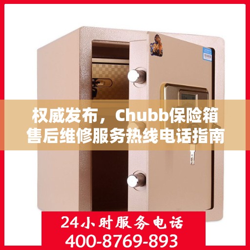 权威发布，Chubb保险箱售后维修服务热线电话指南