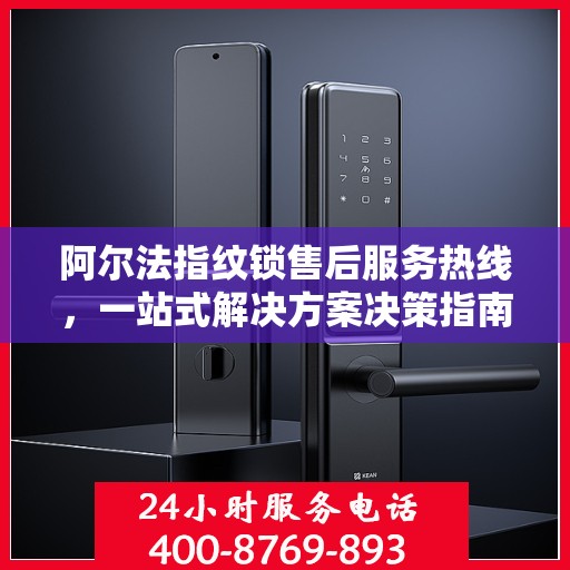 阿尔法指纹锁售后服务热线，一站式解决方案决策指南