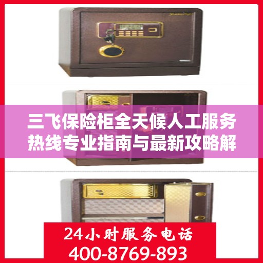 三飞保险柜全天候人工服务热线专业指南与最新攻略解密