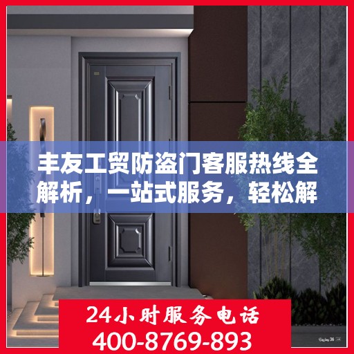丰友工贸防盗门客服热线全解析，一站式服务，轻松解答您的所有疑问