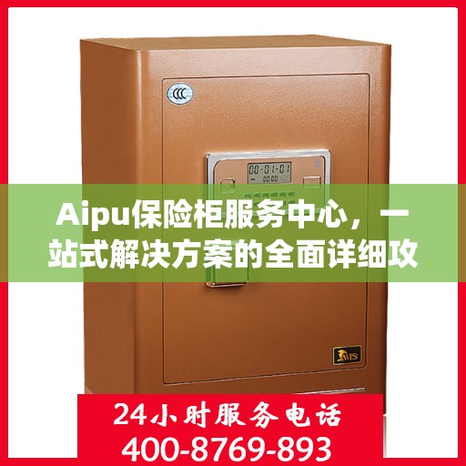Aipu保险柜服务中心，一站式解决方案的全面详细攻略