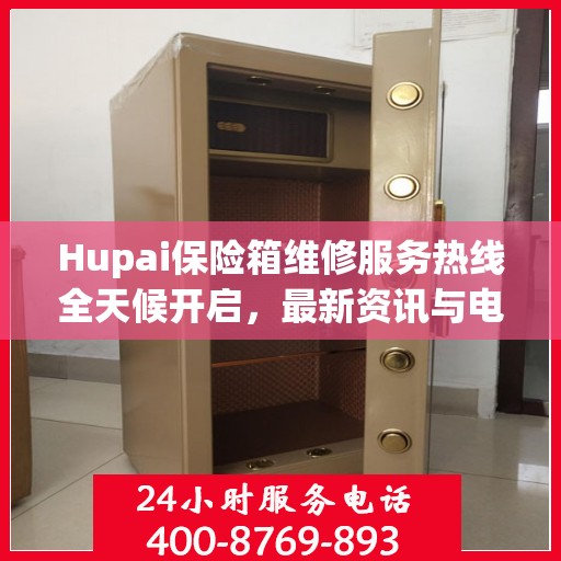 Hupai保险箱维修服务热线全天候开启，最新资讯与电话全掌握