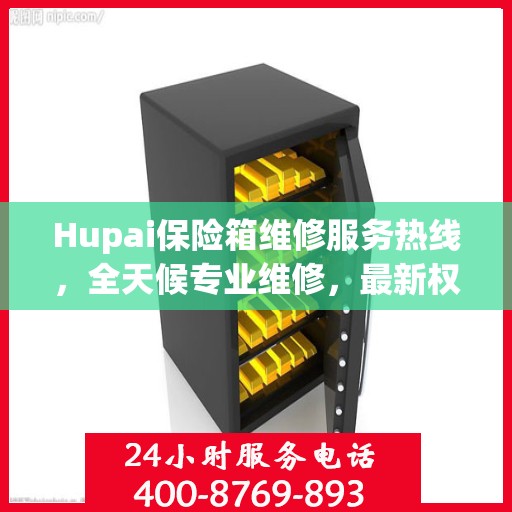 Hupai保险箱维修服务热线，全天候专业维修，最新权威推荐