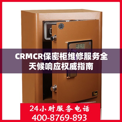 CRMCR保密柜维修服务全天候响应权威指南