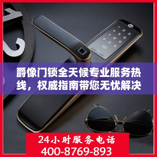 爵像门锁全天候专业服务热线，权威指南带您无忧解决锁事