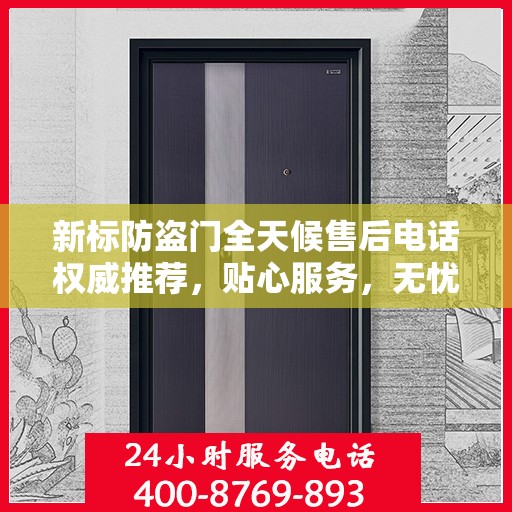 新标防盗门全天候售后电话权威推荐，贴心服务，无忧保障