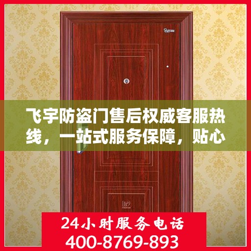 飞宇防盗门售后权威客服热线，一站式服务保障，贴心为您解答疑虑