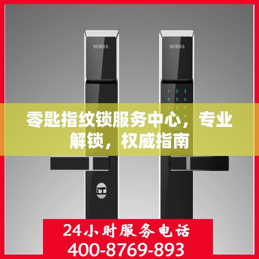 零匙指纹锁服务中心，专业解锁，权威指南
