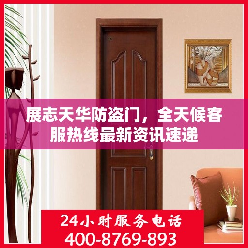 展志天华防盗门，全天候客服热线最新资讯速递