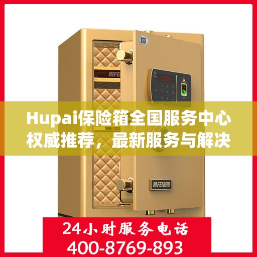 Hupai保险箱全国服务中心权威推荐，最新服务与解决方案指南