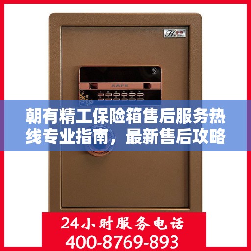 朝有精工保险箱售后服务热线专业指南，最新售后攻略与热线支持