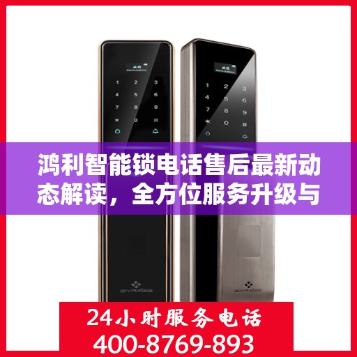 鸿利智能锁电话售后最新动态解读，全方位服务升级与顾客保障措施