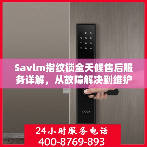 Savlm指纹锁全天候售后服务详解，从故障解决到维护全攻略