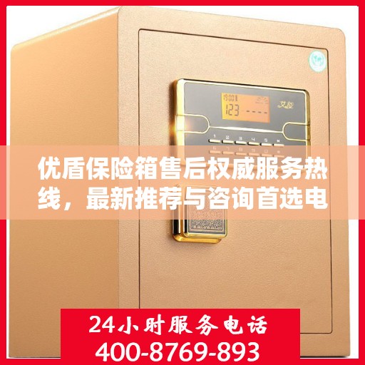 优盾保险箱售后权威服务热线，最新推荐与咨询首选电话揭晓