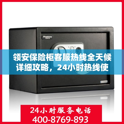 领安保险柜客服热线全天候详细攻略，24小时热线使用指南与全面解析
