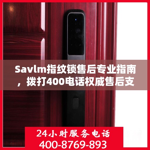 Savlm指纹锁售后专业指南，拨打400电话权威售后支持详解