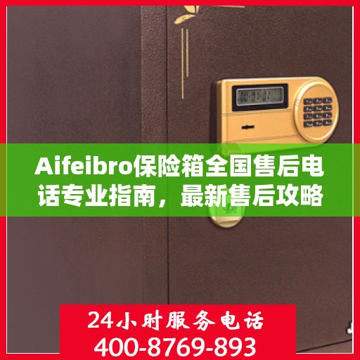 Aifeibro保险箱全国售后电话专业指南，最新售后攻略与联系方式