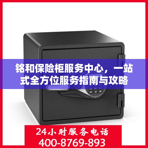 铭和保险柜服务中心，一站式全方位服务指南与攻略