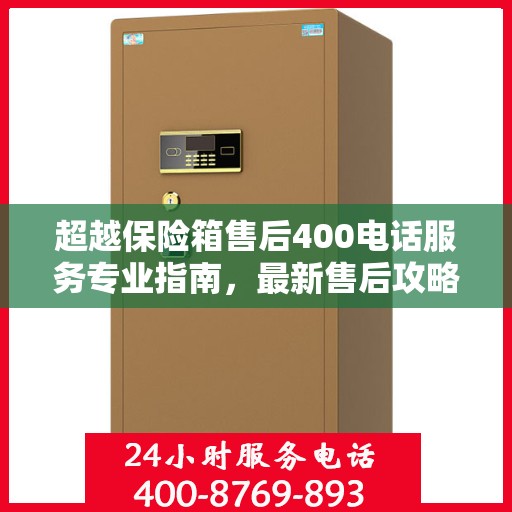 超越保险箱售后400电话服务专业指南，最新售后攻略与指南