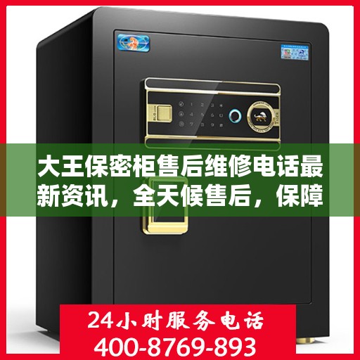 大王保密柜售后维修电话最新资讯，全天候售后，保障无忧服务
