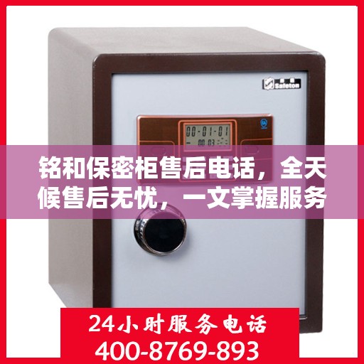 铭和保密柜售后电话，全天候售后无忧，一文掌握服务热线