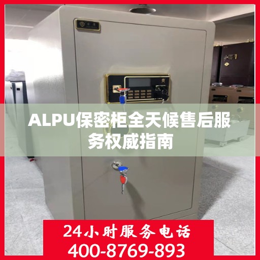 ALPU保密柜全天候售后服务权威指南