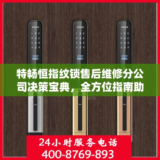 特畅恒指纹锁售后维修分公司决策宝典，全方位指南助你明智抉择！