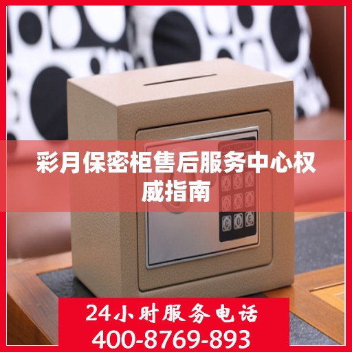 彩月保密柜售后服务中心权威指南