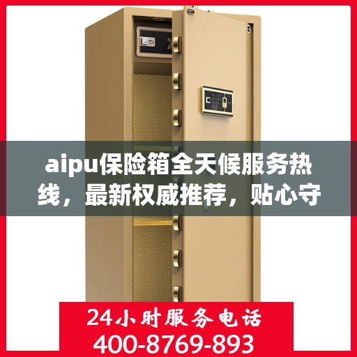 aipu保险箱全天候服务热线，最新权威推荐，贴心守护您的安全
