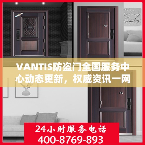 VANTIS防盗门全国服务中心动态更新，权威资讯一网打尽
